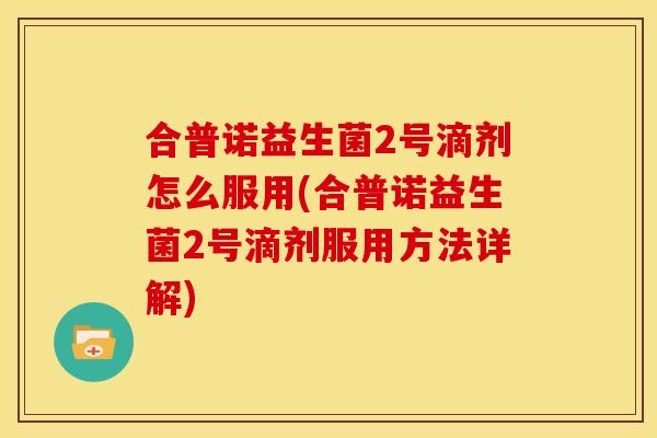 合普诺益生菌2号滴剂怎么服用(合普诺益生菌2号滴剂服用方法详解) 合普诺益生菌2号滴剂怎么服用(合普诺益生菌2号滴剂服用方法详解)