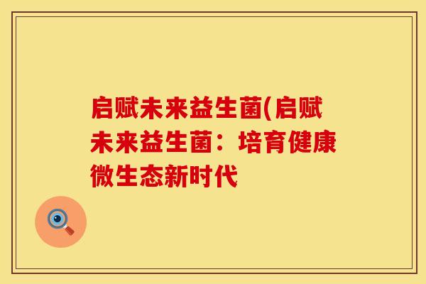 启赋未来益生菌(启赋未来益生菌：培育健康微生态新时代