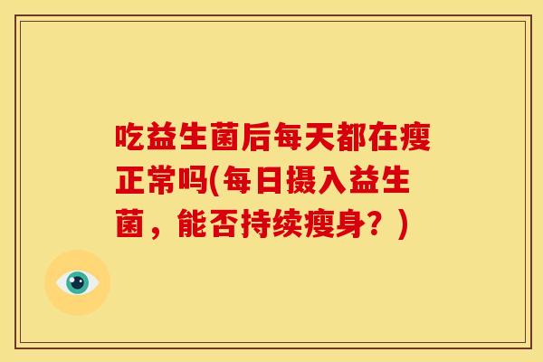 吃益生菌后每天都在瘦正常吗(每日摄入益生菌，能否持续瘦身？)