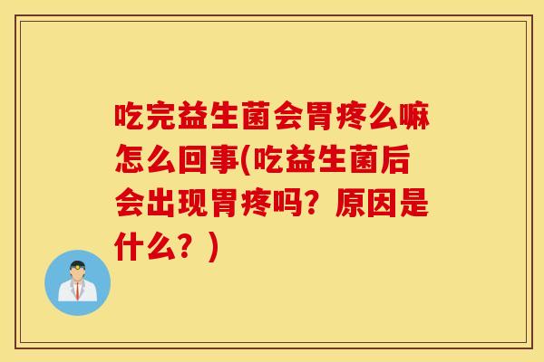 吃完益生菌会胃疼么嘛怎么回事(吃益生菌后会出现胃疼吗？原因是什么？)