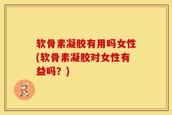 软骨素凝胶有用吗女性(软骨素凝胶对女性有益吗？)