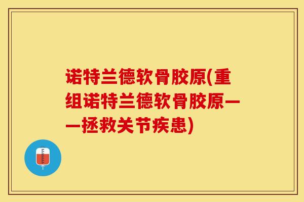 诺特兰德软骨胶原(重组诺特兰德软骨胶原——拯救关节疾患) 诺特兰德软骨胶原(重组诺特兰德软骨胶原——拯救关节疾患)