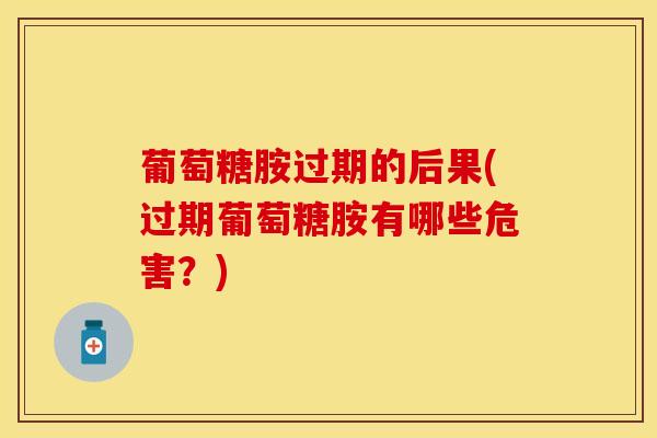 葡萄糖胺过期的后果(过期葡萄糖胺有哪些危害？)