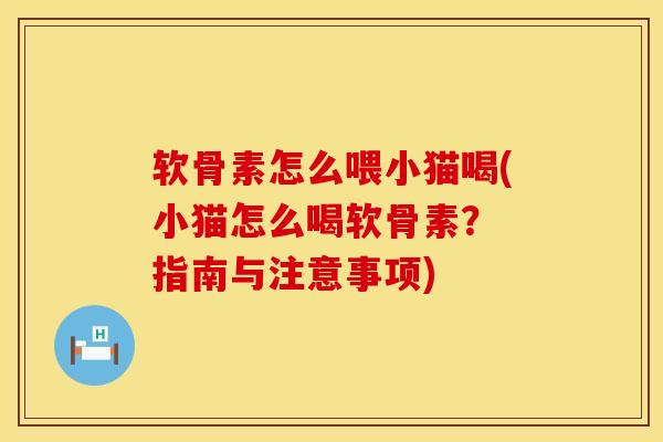 软骨素怎么喂小猫喝(小猫怎么喝软骨素？ 指南与注意事项)