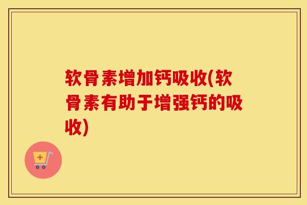 软骨素增加钙吸收(软骨素有助于增强钙的吸收)