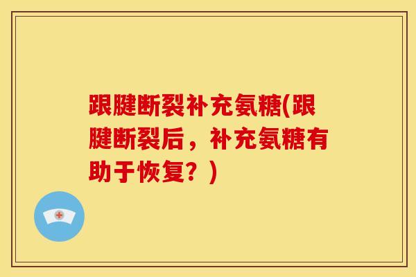 跟腱断裂补充氨糖(跟腱断裂后，补充氨糖有助于恢复？)