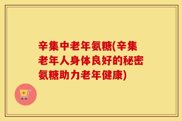 辛集中老年氨糖(辛集老年人身体良好的秘密氨糖助力老年健康)