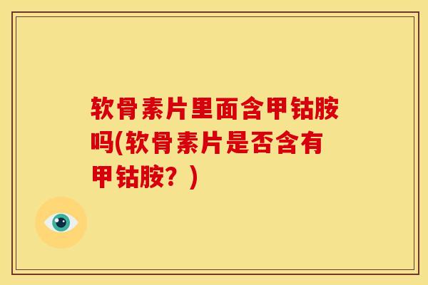 软骨素片里面含甲钴胺吗(软骨素片是否含有甲钴胺？)