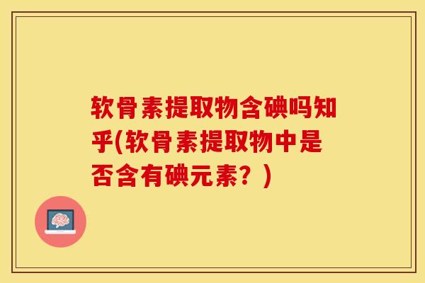 软骨素提取物含碘吗知乎(软骨素提取物中是否含有碘元素？)