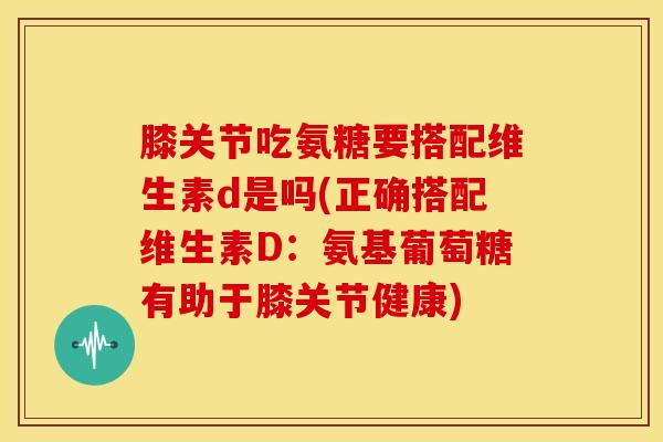 膝关节吃氨糖要搭配维生素d是吗(正确搭配维生素D：氨基葡萄糖有助于膝关节健康)