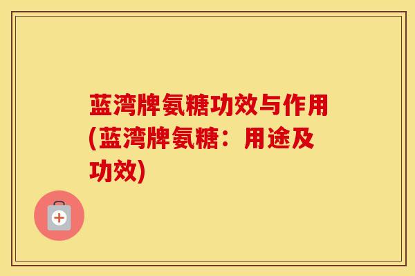 蓝湾牌氨糖功效与作用(蓝湾牌氨糖：用途及功效)