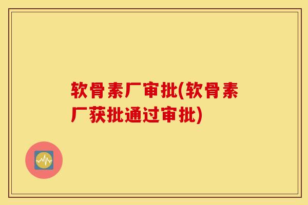 软骨素厂审批(软骨素厂获批通过审批)