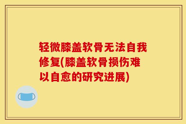 轻微膝盖软骨无法自我修复(膝盖软骨损伤难以自愈的研究进展)