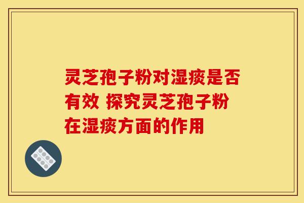 灵芝孢子粉对湿痰是否有效 探究灵芝孢子粉在湿痰方面的作用