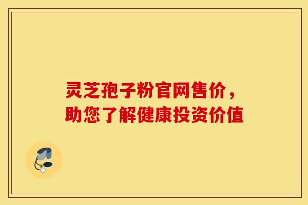 灵芝孢子粉官网售价，助您了解健康投资价值