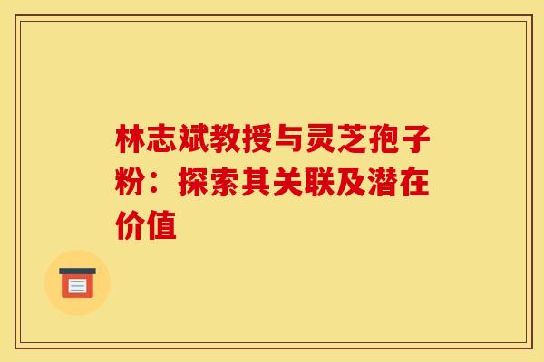 林志斌教授与灵芝孢子粉：探索其关联及潜在价值