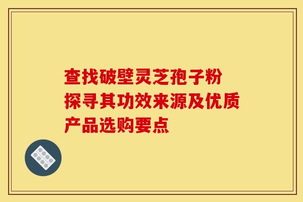 查找破壁灵芝孢子粉 探寻其功效来源及优质产品选购要点