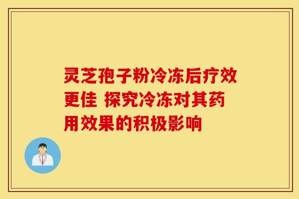 灵芝孢子粉冷冻后疗效更佳 探究冷冻对其药用效果的积极影响