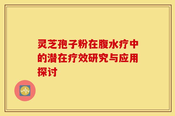 灵芝孢子粉在腹水疗中的潜在疗效研究与应用探讨