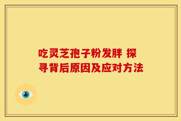 吃灵芝孢子粉发胖 探寻背后原因及应对方法