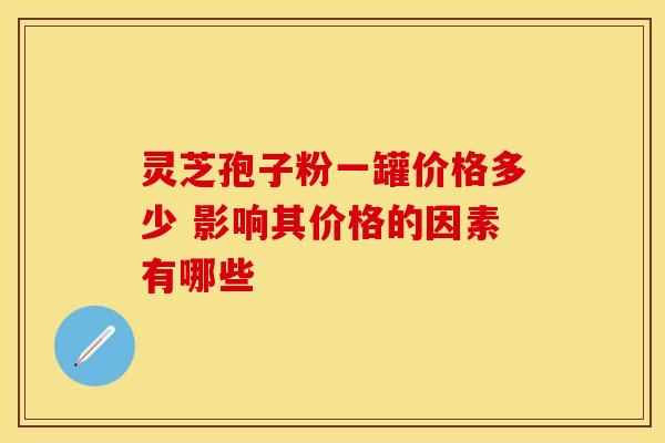 灵芝孢子粉一罐价格多少 影响其价格的因素有哪些