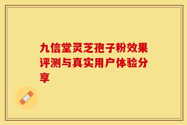 九信堂灵芝孢子粉效果评测与真实用户体验分享