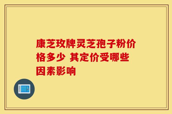 康芝玫牌灵芝孢子粉价格多少 其定价受哪些因素影响