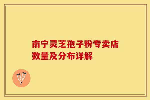 南宁灵芝孢子粉专卖店数量及分布详解