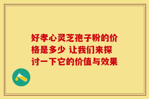 好孝心灵芝孢子粉的价格是多少 让我们来探讨一下它的价值与效果