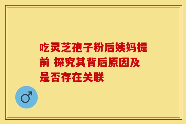吃灵芝孢子粉后姨妈提前 探究其背后原因及是否存在关联 吃灵芝孢子粉后姨妈提前 探究其背后原因及是否存在关联