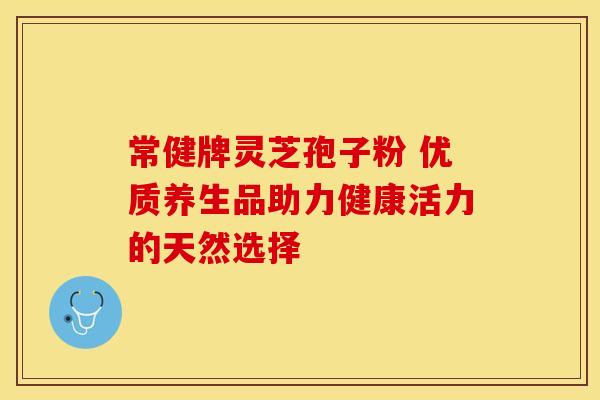 常健牌灵芝孢子粉 优质养生品助力健康活力的天然选择
