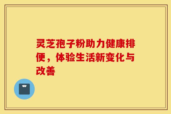 灵芝孢子粉助力健康排便，体验生活新变化与改善