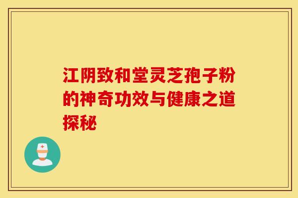 江阴致和堂灵芝孢子粉的神奇功效与健康之道探秘