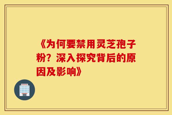 《为何要禁用灵芝孢子粉？深入探究背后的原因及影响》