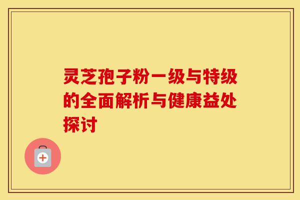灵芝孢子粉一级与特级的全面解析与健康益处探讨