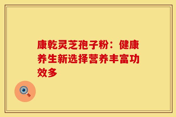 康乾灵芝孢子粉：健康养生新选择营养丰富功效多