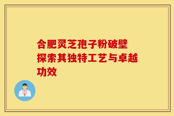 合肥灵芝孢子粉破壁 探索其独特工艺与卓越功效