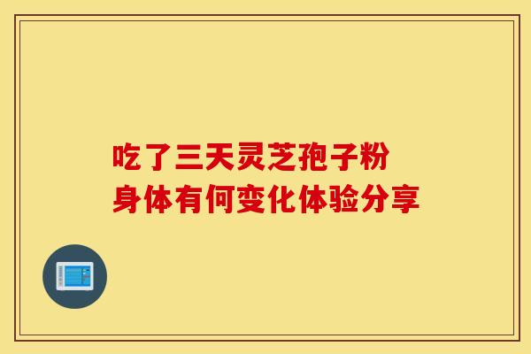 吃了三天灵芝孢子粉 身体有何变化体验分享