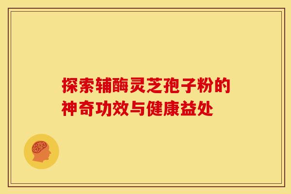 探索辅酶灵芝孢子粉的神奇功效与健康益处