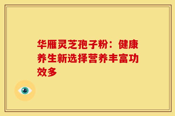 华雁灵芝孢子粉：健康养生新选择营养丰富功效多