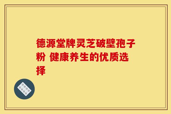 德源堂牌灵芝破壁孢子粉 健康养生的优质选择