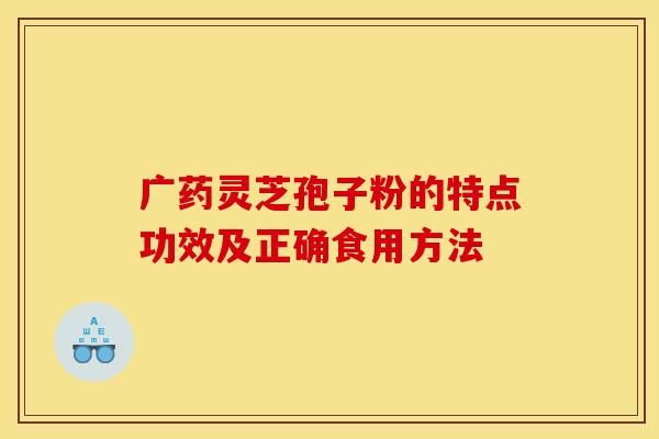 广药灵芝孢子粉的特点功效及正确食用方法