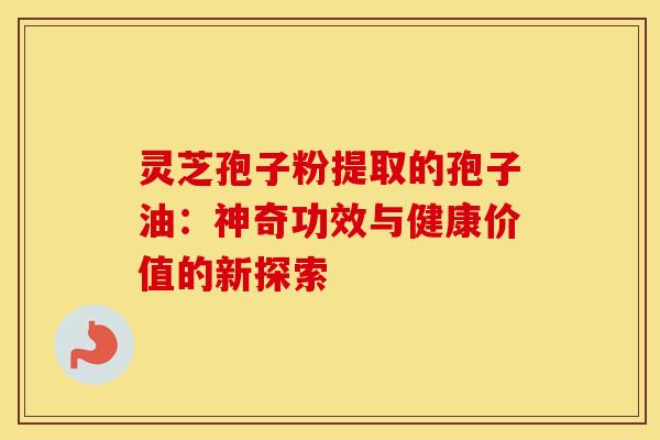 灵芝孢子粉提取的孢子油:神奇功效与健康价值的新探索 灵芝孢子粉提取的孢子油:神奇功效与健康价值的新探索