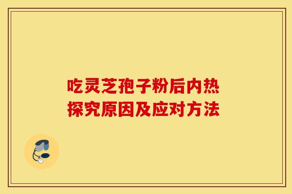 吃灵芝孢子粉后内热 探究原因及应对方法