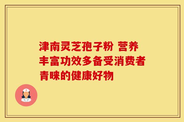 津南灵芝孢子粉 营养丰富功效多备受消费者青睐的健康好物
