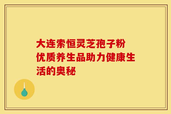 大连索恒灵芝孢子粉 优质养生品助力健康生活的奥秘