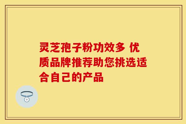 灵芝孢子粉功效多 优质品牌推荐助您挑选适合自己的产品