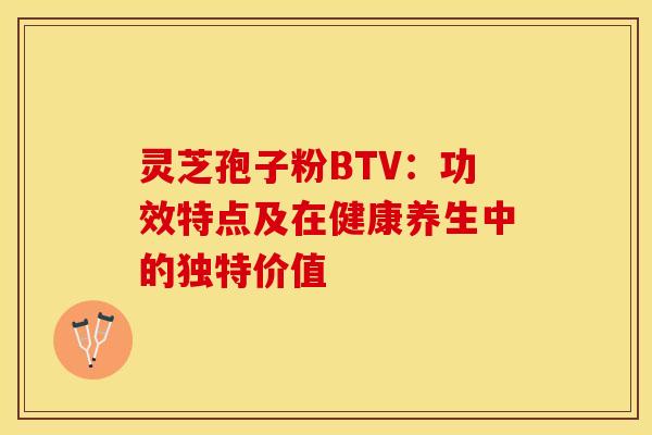 灵芝孢子粉BTV：功效特点及在健康养生中的独特价值