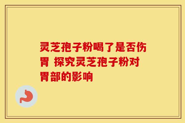 灵芝孢子粉喝了是否伤胃 探究灵芝孢子粉对胃部的影响