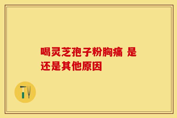 喝灵芝孢子粉胸痛 是还是其他原因